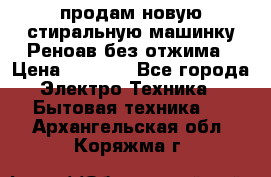 продам новую стиральную машинку Реноав без отжима › Цена ­ 2 500 - Все города Электро-Техника » Бытовая техника   . Архангельская обл.,Коряжма г.